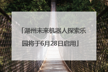 湖州未来机器人探索乐园将于6月28日启用