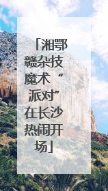 湘鄂赣杂技魔术“派对”在长沙热闹开场