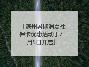 滨州暑期消夏社保卡优惠活动于7月5日开启