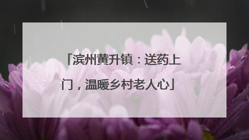 滨州黄升镇：送药上门，温暖乡村老人心