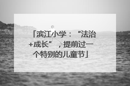 滨江小学：“法治+成长”，提前过一个特别的儿童节