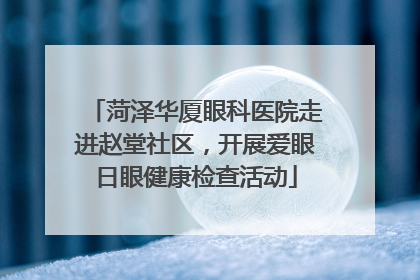 菏泽华厦眼科医院走进赵堂社区，开展爱眼日眼健康检查活动