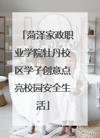 菏泽家政职业学院牡丹校区学子创意点亮校园安全生活