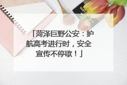 菏泽巨野公安：护航高考进行时，安全宣传不停歇！