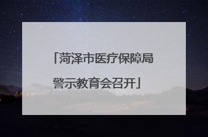 菏泽市医疗保障局警示教育会召开