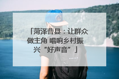 菏泽曹县：让群众做主角 唱响乡村振兴“好声音”