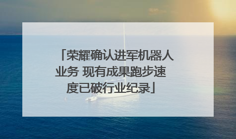 荣耀确认进军机器人业务 现有成果跑步速度已破行业纪录