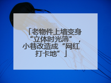 老物件上墙变身“立体时光簿”，小巷改造成“网红打卡地”