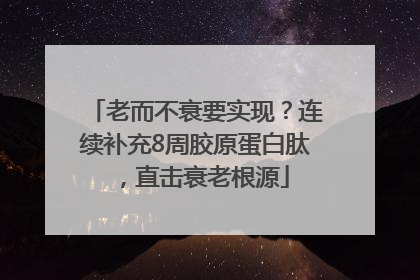 老而不衰要实现？连续补充8周胶原蛋白肽，直击衰老根源