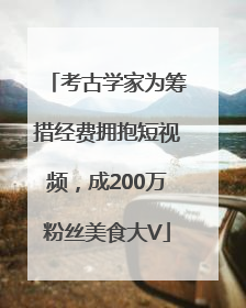 考古学家为筹措经费拥抱短视频，成200万粉丝美食大V