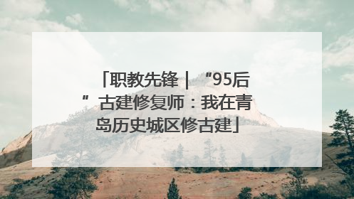 职教先锋｜“95后”古建修复师：我在青岛历史城区修古建