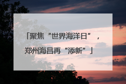 聚焦“世界海洋日”，郑州海昌再“添新”