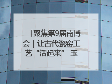 聚焦第9届南博会｜让古代瓷窑工艺“活起来” 玉溪传承瓷窑工艺将出展南博会
