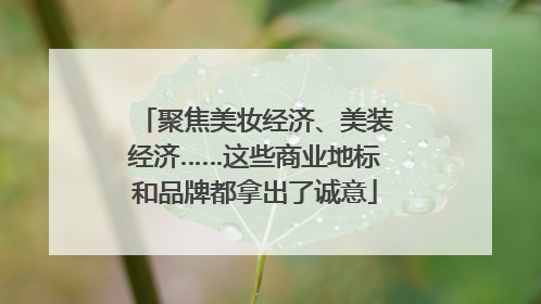聚焦美妆经济、美装经济……这些商业地标和品牌都拿出了诚意