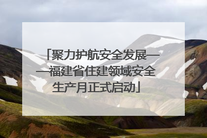 聚力护航安全发展——福建省住建领域安全生产月正式启动