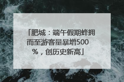 肥城：端午假期蜂拥而至游客量暴增500%，创历史新高