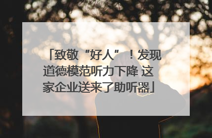 致敬“好人”！发现道德模范听力下降 这家企业送来了助听器
