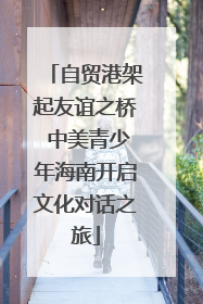 自贸港架起友谊之桥 中美青少年海南开启文化对话之旅