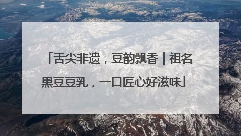 舌尖非遗，豆韵飘香｜祖名黑豆豆乳，一口匠心好滋味
