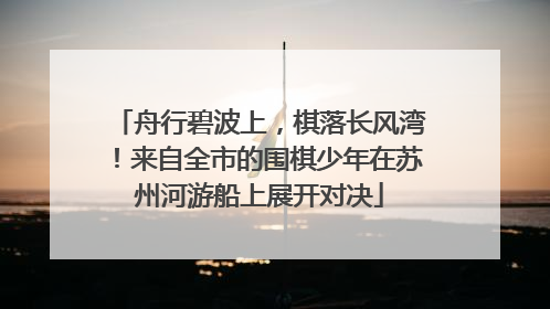 舟行碧波上，棋落长风湾！来自全市的围棋少年在苏州河游船上展开对决