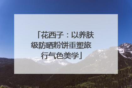 花西子：以养肤级防晒粉饼重塑旅行气色美学