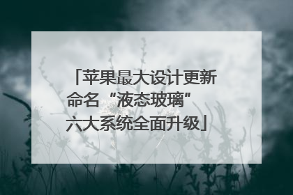 苹果最大设计更新命名“液态玻璃” 六大系统全面升级