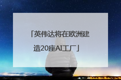英伟达将在欧洲建造20座AI工厂