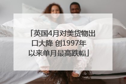 英国4月对美货物出口大降 创1997年以来单月最高跌幅