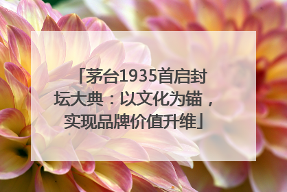 茅台1935首启封坛大典：以文化为锚，实现品牌价值升维