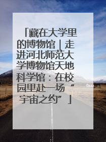藏在大学里的博物馆｜走进河北师范大学博物馆天地科学馆：在校园里赴一场“宇宙之约”
