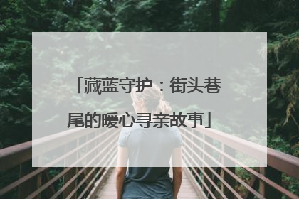 藏蓝守护：街头巷尾的暖心寻亲故事