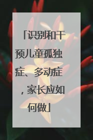 识别和干预儿童孤独症、多动症，家长应如何做