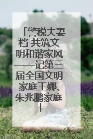 警税夫妻档 共筑文明和谐家风——记第三届全国文明家庭王娜、朱兆鹏家庭