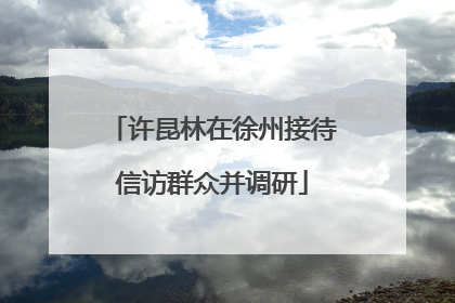许昆林在徐州接待信访群众并调研