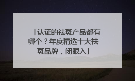 认证的祛斑产品都有哪个？年度精选十大祛斑品牌，闭眼入