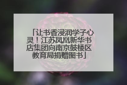 让书香浸润学子心灵！江苏凤凰新华书店集团向南京鼓楼区教育局捐赠图书