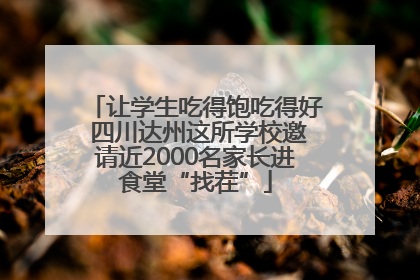 让学生吃得饱吃得好 四川达州这所学校邀请近2000名家长进食堂“找茬”
