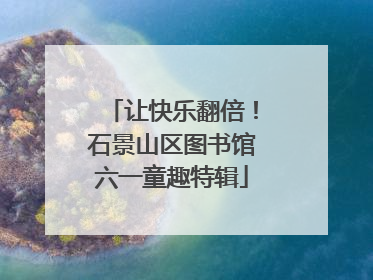 让快乐翻倍！石景山区图书馆六一童趣特辑