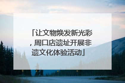 让文物焕发新光彩，周口店遗址开展非遗文化体验活动