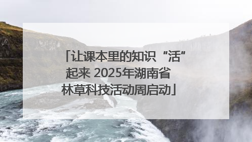 让课本里的知识“活”起来 2025年湖南省林草科技活动周启动