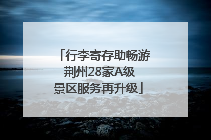 行李寄存助畅游 荆州28家A级景区服务再升级