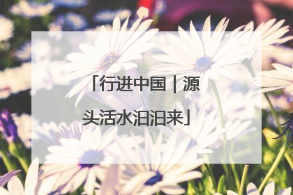 行进中国｜源头活水汩汩来