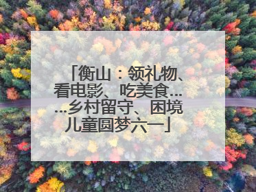 衡山：领礼物、看电影、吃美食……乡村留守、困境儿童圆梦六一