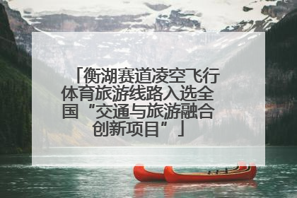衡湖赛道凌空飞行体育旅游线路入选全国“交通与旅游融合创新项目”