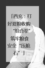 西充：打好夏粮收购“组合拳” 筑牢粮食安全“压舱石”