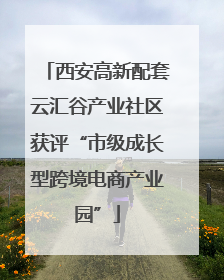 西安高新配套云汇谷产业社区获评“市级成长型跨境电商产业园”