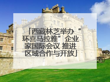 西藏林芝举办“环喜马拉雅”企业家国际会议 推进区域合作与开放
