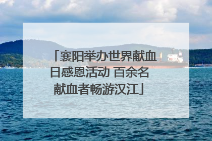 襄阳举办世界献血日感恩活动 百余名献血者畅游汉江