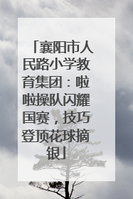 襄阳市人民路小学教育集团：啦啦操队闪耀国赛，技巧登顶花球摘银
