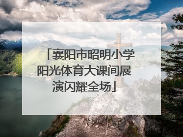 襄阳市昭明小学阳光体育大课间展演闪耀全场